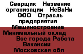 Сварщик › Название организации ­ НеВаНи, ООО › Отрасль предприятия ­ Машиностроение › Минимальный оклад ­ 70 000 - Все города Работа » Вакансии   . Московская обл.,Фрязино г.